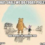 Pooh and Piglet | WHAT SHALL WE DO TODAY, PIGLET? MAKE MEMORIES FOR TOMOOROW, POOH; GOSSAMER DREAM; R.L. WOLFE | image tagged in pooh and piglet,memories,today,tomorrow | made w/ Imgflip meme maker