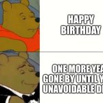 Fancy Winnie The Pooh Meme | HAPPY BIRTHDAY; ONE MORE YEAR GONE BY UNTIL YOUR UNAVOIDABLE DEATH | image tagged in fancy winnie the pooh meme | made w/ Imgflip meme maker
