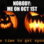 the thing is im makeing this on oct 20th | NOBODY:
ME ON OCT 1ST | image tagged in it's time to get spooky | made w/ Imgflip meme maker