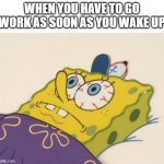 worky spongebob | WHEN YOU HAVE TO GO WORK AS SOON AS YOU WAKE UP | image tagged in spongebob awake,sleepy,spongebob,funny,funny memes | made w/ Imgflip meme maker