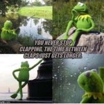 Wait... | YOU NEVER STOP CLAPPING, THE TIME BETWEEN CLAPS JUST GETS LONGER. | image tagged in kermit frog waiting,clapping,wait what,kermit the frog,sad but true | made w/ Imgflip meme maker