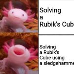 axolotl drake | Solving a Rubik's Cube; Solving a Rubik's Cube using a sledgehammer | image tagged in axolotl drake | made w/ Imgflip meme maker