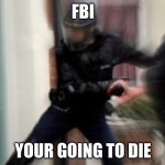 oh no it's the fbi | FBI; YOUR GOING TO DIE | image tagged in fbi open up | made w/ Imgflip meme maker