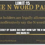 N word pass | LIMIT:15; SINCERLY BY SANIC BEE MAY NOW SAY THE N WORD
(NO HARD R) | image tagged in n word pass | made w/ Imgflip meme maker