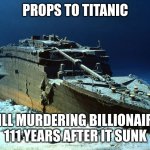 bro so true tho ;p | PROPS TO TITANIC; STILL MURDERING BILLIONAIRES 111 YEARS AFTER IT SUNK | image tagged in titanic on the ocean floor | made w/ Imgflip meme maker