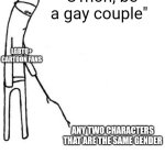 Dear lgbtq+ cartoon fans, not every two characters have to be a gay couple | "C'mon, be a gay couple"; LGBTQ+ CARTOON FANS; ANY TWO CHARACTERS THAT ARE THE SAME GENDER | image tagged in c'mon do something,lgbtq,cartoons,fandom,shipping | made w/ Imgflip meme maker