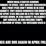 Black background | WHEN NASA STARTED SENDING HUMANS TO SPACE, THEY QUICKLY DISCOVERED BALL POINT PENS DON'T WORK IN IN ZERO GRAVITY. THEY ASKED CONGRESS FOR MONEY AND SPENT $165 MILLION ON A PEN THAT WRITES UPSIDE DOWN, IN ZERO GRAVITY, ON ALMOST ANY SURFACE, IN SUB FREEZING TEMPS, AND THE VACUUM OF SPACE. THE RUSSIANS USED A PENCIL; TAXES ARE DUE AGAIN IN APRIL FOLKS. | image tagged in black background | made w/ Imgflip meme maker