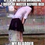 childhood reference | 6 Y/O ME AFTER DRINKING 1 DROP OF WATER BEFORE BED; MY BLADDER | image tagged in woman wet panties gushing | made w/ Imgflip meme maker