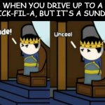Dude! Uncool( Oversimplified | WHEN YOU DRIVE UP TO A CHICK-FIL-A, BUT IT'S A SUNDAY: | image tagged in dude uncool oversimplified | made w/ Imgflip meme maker