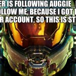 AUGGIE_DOGGIE | WHO EVER IS FOLLOWING AUGGIE_DOGGIE PLEASE FOLLOW ME, BECAUSE I GOT BLOCKED IN MY OTHER ACCOUNT, SO THIS IS STILL ME THX | image tagged in master chief confrontation | made w/ Imgflip meme maker