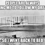 Wright Brothers - Kittyhawk December 1903 | PEOPLE ARE ALWAYS TELLING ME TO FOLLOW MY DREAMS; SO I WENT BACK TO BED | image tagged in wright brothers - kittyhawk december 1903 | made w/ Imgflip meme maker