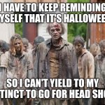 zombies | I HAVE TO KEEP REMINDING MYSELF THAT IT'S HALLOWEEN; SO I CAN'T YIELD TO MY INSTINCT TO GO FOR HEAD SHOTS | image tagged in zombies | made w/ Imgflip meme maker