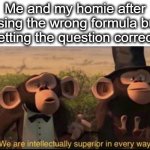 way too smart | Me and my homie after using the wrong formula but getting the question correct: | image tagged in we are intellectually superior in every way,smart,math,school,monkey,lol | made w/ Imgflip meme maker
