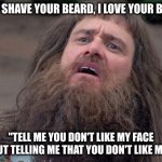 my wife and son when i take out my shaving equipment | "DON'T SHAVE YOUR BEARD, I LOVE YOUR BEARD!"; "TELL ME YOU DON'T LIKE MY FACE WITHOUT TELLING ME THAT YOU DON'T LIKE MY FACE" | image tagged in lloyd's beard,shaving,beard,beards | made w/ Imgflip meme maker