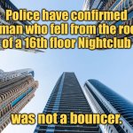 Man fell | Police have confirmed a man who fell from the roof 
of a 16th floor Nightclub; was not a bouncer. | image tagged in multi story building,police confirmed,man who fell,from 16th floor nightclub,was not a bouncer,fun | made w/ Imgflip meme maker