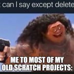 What can I say except delete this | ME TO MOST OF MY OLD SCRATCH PROJECTS: | image tagged in what can i say except delete this | made w/ Imgflip meme maker