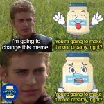 New Template Anakin Mayo | I'm going to change this meme. You're going to make it more creamy, right? You're going to make it more creamy, right? | image tagged in mayonnaise for the better right | made w/ Imgflip meme maker
