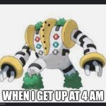 Nearly 7 years of that BS, never got used to it. | WHEN I GET UP AT 4 AM | image tagged in regigigas | made w/ Imgflip meme maker