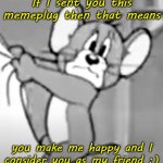 awww the skrunkly | If I sent you this memeplug then that means; you make me happy and I consider you as my friend :) | image tagged in awww the skrunkly | made w/ Imgflip meme maker