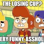 A bad mockname with bad medicine | THE LOSING CUP? VERY FUNNY, ASSHOLE! | image tagged in ollie's pack not funny,ollie's pack,very funny,real mature,funny not funny,comedy central | made w/ Imgflip meme maker