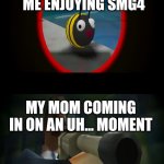 Anyone else? | ME ENJOYING SMG4; MY MOM COMING IN ON AN UH... MOMENT | image tagged in swagmaster69 attempting to shoot a bee | made w/ Imgflip meme maker