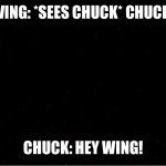 Todd EXE | WING: *SEES CHUCK* CHUCK! CHUCK: HEY WING! | image tagged in black blank | made w/ Imgflip meme maker