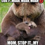 Mom and baby | WHO'S THE CUTEST LITTLE CUB ?...MUAH, MUAH, MUAH 💋; MOM, STOP IT...MY FRIENDS ARE LOOKING. | image tagged in cute cub | made w/ Imgflip meme maker