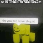 It isn't a bad thing XD | MIDDLE/HIGH SCHOOLERS WHEN YOU SAY YOU LIKE PEOPLE FOR THEIR PERSONALITY: | image tagged in do you are have stupid,stupid people,personality,middle school | made w/ Imgflip meme maker