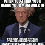 Bill Clinton Scared | WHEN YOU THINK YOUR HEARD YOUR MOM WALK IN; BUT SHE ISN’T THERE BUT YOU ARE STILL A BIT SCARED ANYWAY EVEN THOUGH YOU CAN CLEARLY SEE SHE ISN’T THERE | image tagged in bill clinton scared | made w/ Imgflip meme maker