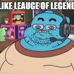 fat gumball | I LIKE LEAUGE OF LEGENDS | image tagged in fat gumball | made w/ Imgflip meme maker