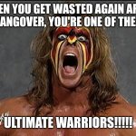 ultimate warrior | WHEN YOU GET WASTED AGAIN AFTER A HANGOVER, YOU'RE ONE OF THE....... ULTIMATE WARRIORS!!!!! | image tagged in ultimate warrior | made w/ Imgflip meme maker