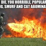 flamethrower | DIE, YOU HORRIBLE, POPULAR, ANNOYING, SMURF AND CAT ABOMINATION . DIE! | image tagged in memes,flamethrower,blue smurf cat | made w/ Imgflip meme maker