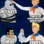 im not the bad kind and bye yall ima be off for a while cause of hate that i finna get | HEY GUYS; I WANTED TO CONFESS SOMETHING ABOUT MY SELF; FURRY; IM A | image tagged in scooby doo mask reveal,im,a,furry | made w/ Imgflip meme maker