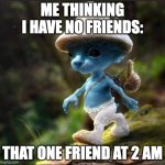 real | ME THINKING I HAVE NO FRIENDS:; THAT ONE FRIEND AT 2 AM | image tagged in blue smurf cat | made w/ Imgflip meme maker