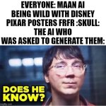bro doesn't know | EVERYONE: MAAN AI BEING WILD WITH DISNEY PIXAR POSTERS FRFR :SKULL:
THE AI WHO WAS ASKED TO GENERATE THEM: | image tagged in does he know,memes,deep thoughts,bruh moment | made w/ Imgflip meme maker