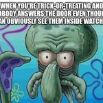 halloween meme #1 | WHEN YOU'RE TRICK-OR-TREATING AND NOBODY ANSWERS THE DOOR EVEN THOUGH YOU CAN OBVIOUSLY SEE THEM INSIDE WATCHING TV | image tagged in angry squidward,trick or treat,halloween | made w/ Imgflip meme maker