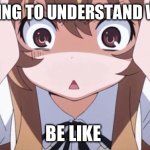 So true for a lot of guys | ME TRYING TO UNDERSTAND WOMEN; BE LIKE | image tagged in anime realization | made w/ Imgflip meme maker