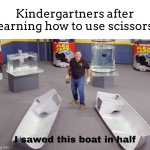 I JUST SAWED THIS BOAT IN HALF!1!!1!!! *insert soyjak pointing image* | Kindergartners after learning how to use scissors: | image tagged in i sawed this boat in half,phil swift,meme,kindergarten | made w/ Imgflip meme maker