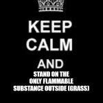 Keep calm blank | POV: FIRE DRILL AT SCHOOL; STAND ON THE ONLY FLAMMABLE SUBSTANCE OUTSIDE (GRASS) | image tagged in keep calm blank,fire,weird,rules,nonsense | made w/ Imgflip meme maker