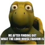 Genuinely what the hell is wrong with them | ME AFTER FINDING OUT WHAT THE LOUD HOUSE FANDOM IS | image tagged in augh turtle | made w/ Imgflip meme maker