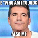 Simon Cowell smash | ME "WHO AM I TO JUDGE"; ALSO ME | image tagged in simon cowell unimpressed,bruh | made w/ Imgflip meme maker