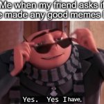 pro #1 meme-maker | Me when my friend asks if I have made any good memes lately:; have | image tagged in gru yes yes i am,memes,good memes,nice,gru,lol | made w/ Imgflip meme maker