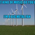 windmill | WHAT KIND OF MUSIC DO YOU LIKE? I'M A BIG METAL FAN | image tagged in windmill | made w/ Imgflip meme maker