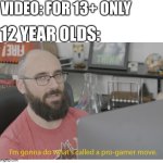 :D | VIDEO: FOR 13+ ONLY; 12 YEAR OLDS: | image tagged in i'm gonna do what's called a pro-gamer move | made w/ Imgflip meme maker