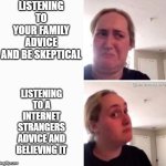 this is how a conversation works | LISTENING TO YOUR FAMILY ADVICE AND BE SKEPTICAL; LISTENING TO A INTERNET STRANGERS ADVICE AND BELIEVING IT | image tagged in reconsider woman blank | made w/ Imgflip meme maker