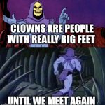 he man skeleton advices | CLOWNS ARE PEOPLE WITH REALLY BIG FEET; UNTIL WE MEET AGAIN | image tagged in he man skeleton advices | made w/ Imgflip meme maker