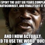 Autocorrect | MFW I SPENT THE LAST SIX YEARS COMPLAINING ABOUT AUTOCORRECT, AND FINALLY GOT IT TRAINED; AND I NOW ACTUALLY NEED TO USE THE WORD “DUCK”… | image tagged in aggravated jules,autocorrect,duck | made w/ Imgflip meme maker