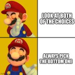 Mario/Drake template | LOOK AT BOTH OF THE CHOICES; ALWAYS PICK THE BOTTOM ONE | image tagged in mario/drake template | made w/ Imgflip meme maker
