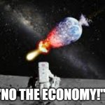 astronaut watch earth explode | "NO THE ECONOMY!" | image tagged in astronaut watch earth explode | made w/ Imgflip meme maker