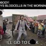 just why | NOBODY:
BOYS BLODCELLS IN THE MORNING:; ILL GO TO DICK | image tagged in borat i go to america | made w/ Imgflip meme maker